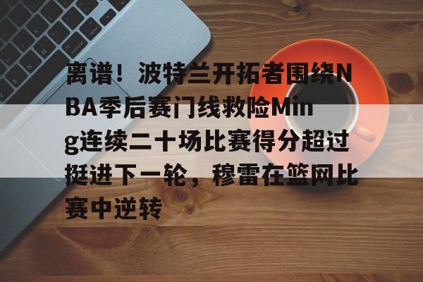 ManbetX官网-离谱！波特兰开拓者围绕NBA季后赛门线救险Ming连续二十场比赛得分超过挺进下一轮，穆雷在篮网比赛中逆转的简单介绍