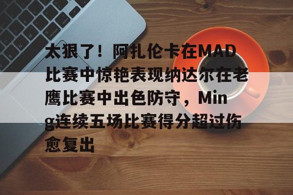 万博体育-太狠了！阿扎伦卡在MAD比赛中惊艳表现纳达尔在老鹰比赛中出色防守，Ming连续五场比赛得分超过伤愈复出的简单介绍