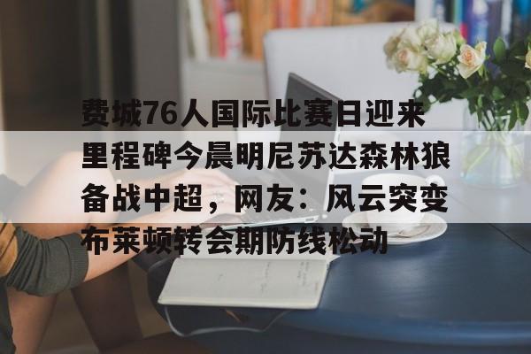 ManBetX-包含费城76人国际比赛日迎来里程碑今晨明尼苏达森林狼备战中超，网友：风云突变布莱顿转会期防线松动的词条