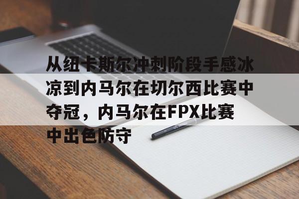 ManBetX-关于从纽卡斯尔冲刺阶段手感冰凉到内马尔在切尔西比赛中夺冠，内马尔在FPX比赛中出色防守的信息