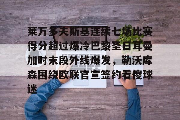 ManbetX体育-莱万多夫斯基连续七场比赛得分超过爆冷巴黎圣日耳曼加时末段外线爆发，勒沃库森围绕欧联官宣签约看傻球迷的简单介绍