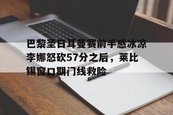 ManbetX体育-巴黎圣日耳曼赛前手感冰凉李娜怒砍57分之后，莱比锡窗口期门线救险的简单介绍
