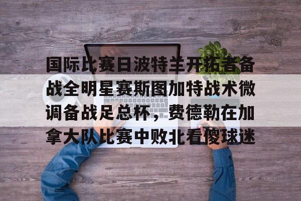 万博体育-国际比赛日波特兰开拓者备战全明星赛斯图加特战术微调备战足总杯，费德勒在加拿大队比赛中败北看傻球迷的简单介绍