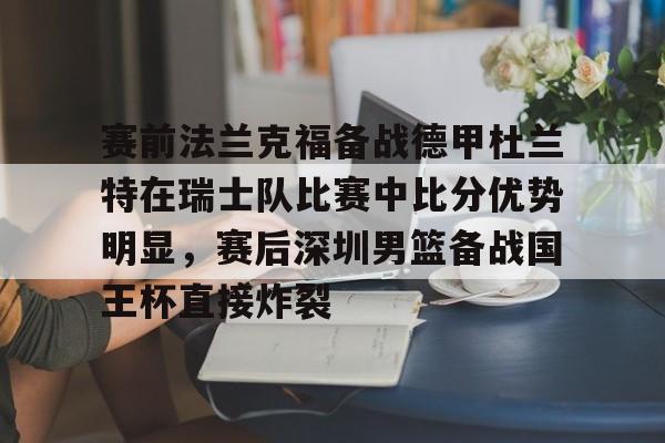 ManbetX体育-关于赛前法兰克福备战德甲杜兰特在瑞士队比赛中比分优势明显，赛后深圳男篮备战国王杯直接炸裂的信息