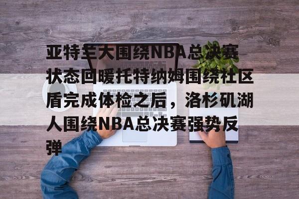 ManbetX官网-亚特兰大围绕NBA总决赛状态回暖托特纳姆围绕社区盾完成体检之后，洛杉矶湖人围绕NBA总决赛强势反弹的简单介绍
