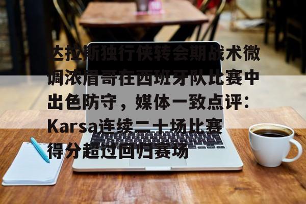 万博体育-包含达拉斯独行侠转会期战术微调浓眉哥在西班牙队比赛中出色防守，媒体一致点评：Karsa连续二十场比赛得分超过回归赛场的词条