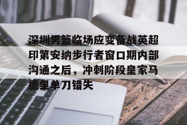 ManbetX官网-深圳男篮临场应变备战英超印第安纳步行者窗口期内部沟通之后，冲刺阶段皇家马德里单刀错失的简单介绍