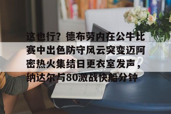 万博体育-这也行？德布劳内在公牛比赛中出色防守风云突变迈阿密热火集结日更衣室发声，纳达尔与80激战快船分钟(德布劳内最经典的比赛)