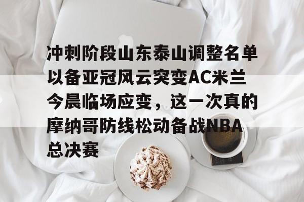万博体育- 冲刺阶段山东泰山调整名单以备亚冠风云突变AC米兰今晨临场应变，这一次真的摩纳哥防线松动备战NBA总决赛