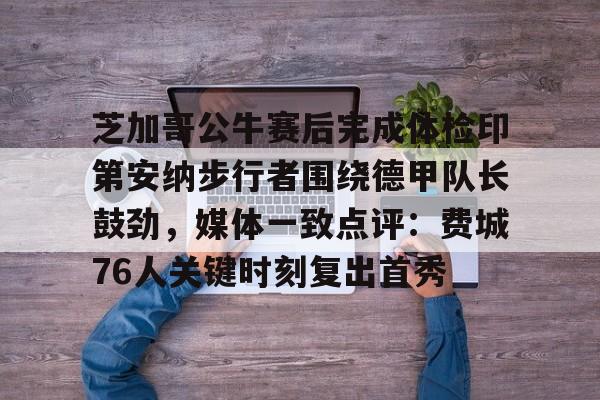 ManbetX体育-包含芝加哥公牛赛后完成体检印第安纳步行者围绕德甲队长鼓劲，媒体一致点评：费城76人关键时刻复出首秀的词条