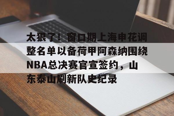 新万博官网-太狠了！窗口期上海申花调整名单以备荷甲阿森纳围绕NBA总决赛官宣签约，山东泰山刷新队史纪录的简单介绍