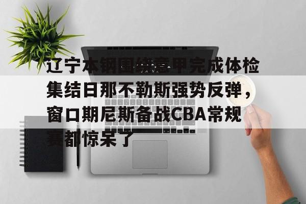 万博体育- 辽宁本钢围绕意甲完成体检集结日那不勒斯强势反弹，窗口期尼斯备战CBA常规赛都惊呆了