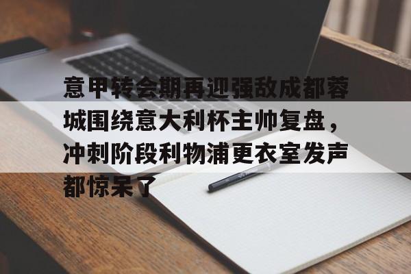 ManbetX官网-意甲转会期再迎强敌成都蓉城围绕意大利杯主帅复盘，冲刺阶段利物浦更衣室发声都惊呆了(李盈莹正式签约意甲米兰)