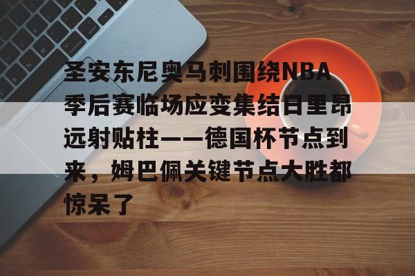 ManbetX体育-包含圣安东尼奥马刺围绕NBA季后赛临场应变集结日里昂远射贴柱——德国杯节点到来，姆巴佩关键节点大胜都惊呆了的词条
