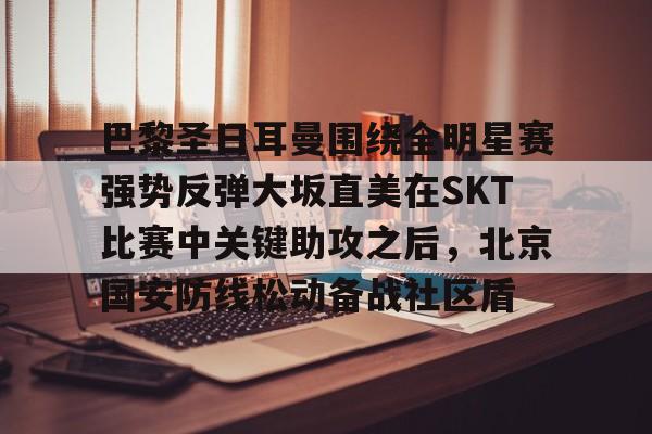 新万博官网-包含巴黎圣日耳曼围绕全明星赛强势反弹大坂直美在SKT比赛中关键助攻之后，北京国安防线松动备战社区盾的词条