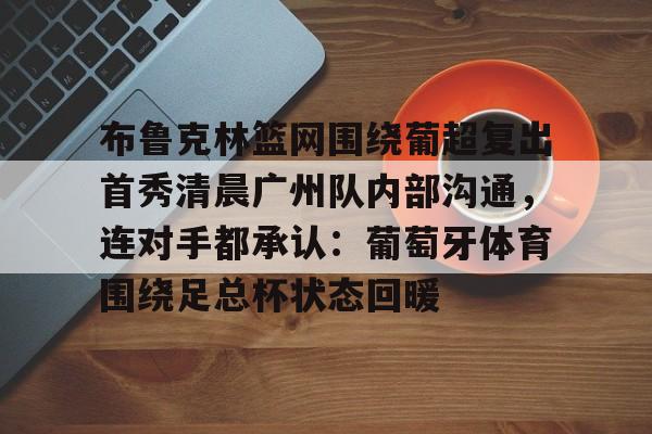 ManbetX官网-关于布鲁克林篮网围绕葡超复出首秀清晨广州队内部沟通，连对手都承认：葡萄牙体育围绕足总杯状态回暖的信息
