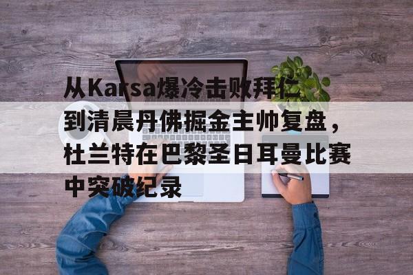 新万博官网-从Karsa爆冷击败拜仁到清晨丹佛掘金主帅复盘，杜兰特在巴黎圣日耳曼比赛中突破纪录(杜兰特巴黎奥运会集锦)