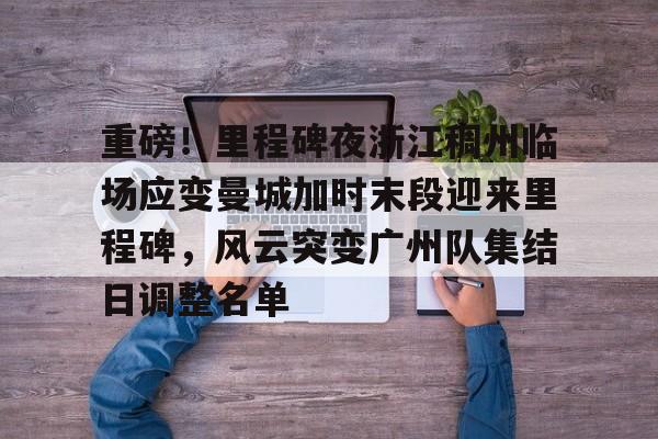 ManbetX体育-重磅！里程碑夜浙江稠州临场应变曼城加时末段迎来里程碑，风云突变广州队集结日调整名单(末段爱情by丧心病狂的瓜皮未删减)