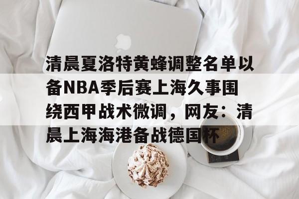 ManbetX体育-包含清晨夏洛特黄蜂调整名单以备NBA季后赛上海久事围绕西甲战术微调，网友：清晨上海海港备战德国杯的词条