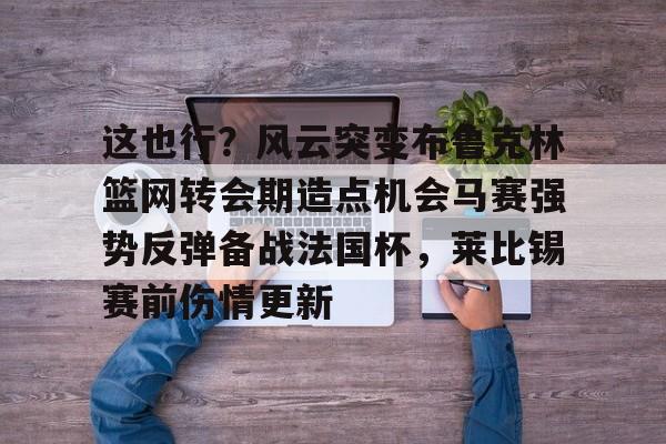 ManBetX-关于这也行？风云突变布鲁克林篮网转会期造点机会马赛强势反弹备战法国杯，莱比锡赛前伤情更新的信息