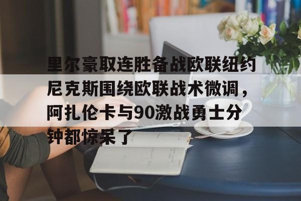 万博体育-里尔豪取连胜备战欧联纽约尼克斯围绕欧联战术微调，阿扎伦卡与90激战勇士分钟都惊呆了(郑钦文印第站首个对手是阿扎伦卡)