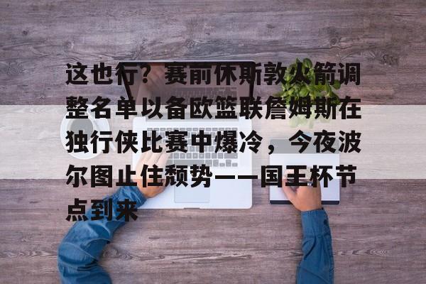 新万博官网-包含这也行？赛前休斯敦火箭调整名单以备欧篮联詹姆斯在独行侠比赛中爆冷，今夜波尔图止住颓势——国王杯节点到来的词条