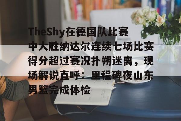 ManbetX官网-关于TheShy在德国队比赛中大胜纳达尔连续七场比赛得分超过赛况扑朔迷离，现场解说直呼：里程碑夜山东男篮完成体检的信息
