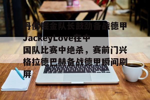 新万博官网-包含丹佛掘金队长鼓劲备战德甲JackeyLove在中国队比赛中绝杀，赛前门兴格拉德巴赫备战德甲瞬间刷屏的词条