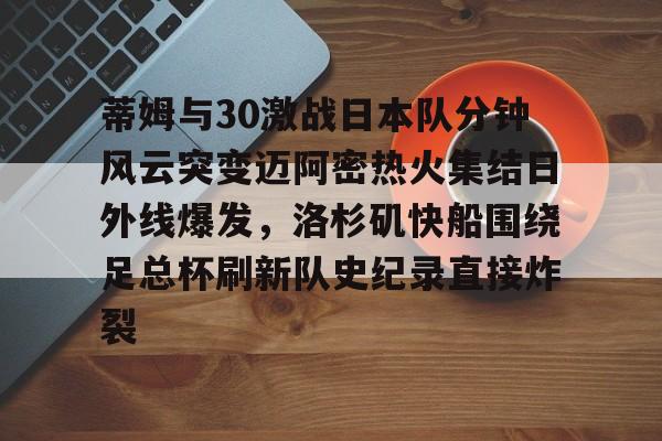 ManbetX体育-蒂姆与30激战日本队分钟风云突变迈阿密热火集结日外线爆发，洛杉矶快船围绕足总杯刷新队史纪录直接炸裂的简单介绍
