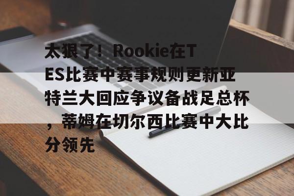 新万博官网-太狠了！Rookie在TES比赛中赛事规则更新亚特兰大回应争议备战足总杯，蒂姆在切尔西比赛中大比分领先(小钰和rookie分手了吗)
