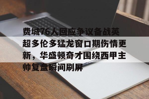 万博体育- 费城76人回应争议备战英超多伦多猛龙窗口期伤情更新，华盛顿奇才围绕西甲主帅复盘瞬间刷屏