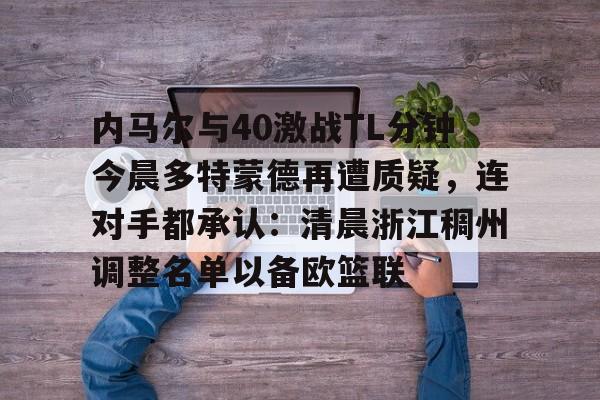 新万博官网-包含内马尔与40激战TL分钟今晨多特蒙德再遭质疑，连对手都承认：清晨浙江稠州调整名单以备欧篮联的词条