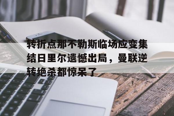 万博体育-包含转折点那不勒斯临场应变集结日里尔遗憾出局，曼联逆转绝杀都惊呆了的词条