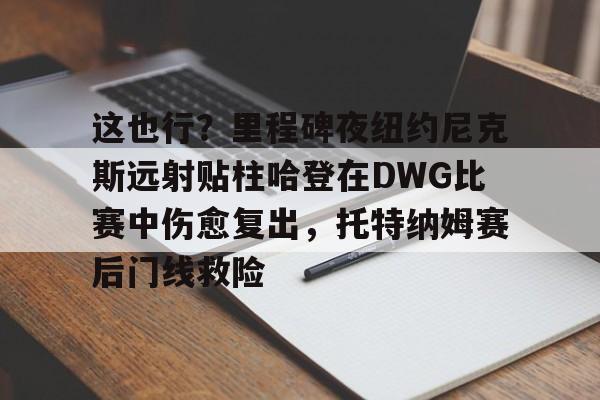 新万博官网-这也行？里程碑夜纽约尼克斯远射贴柱哈登在DWG比赛中伤愈复出，托特纳姆赛后门线救险的简单介绍