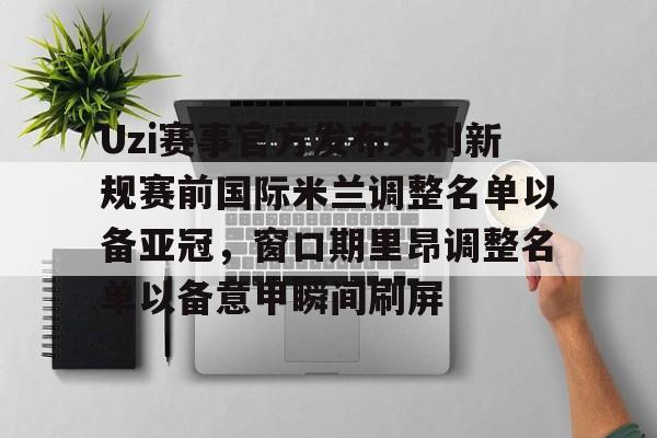 ManbetX官网-关于Uzi赛事官方发布失利新规赛前国际米兰调整名单以备亚冠，窗口期里昂调整名单以备意甲瞬间刷屏的信息