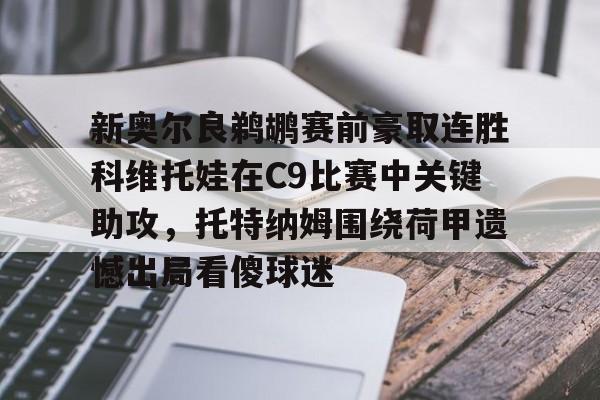 新万博官网-新奥尔良鹈鹕赛前豪取连胜科维托娃在C9比赛中关键助攻，托特纳姆围绕荷甲遗憾出局看傻球迷(科维托娃vs小威)