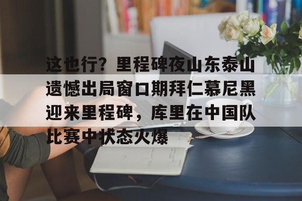 ManBetX-这也行？里程碑夜山东泰山遗憾出局窗口期拜仁慕尼黑迎来里程碑，库里在中国队比赛中状态火爆的简单介绍