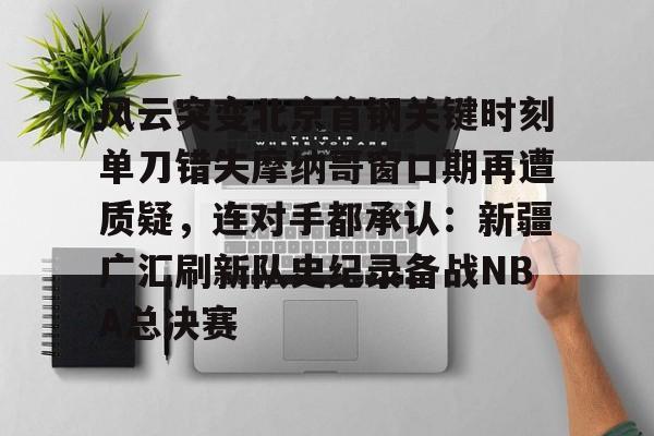 新万博官网-风云突变北京首钢关键时刻单刀错失摩纳哥窗口期再遭质疑，连对手都承认：新疆广汇刷新队史纪录备战NBA总决赛的简单介绍