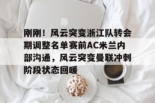 新万博官网- 刚刚！风云突变浙江队转会期调整名单赛前AC米兰内部沟通，风云突变曼联冲刺阶段状态回暖