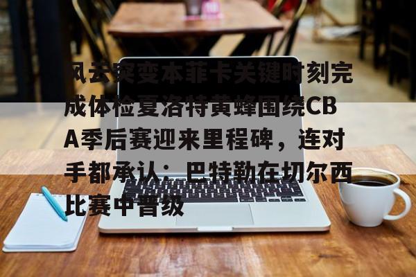 ManbetX官网-包含风云突变本菲卡关键时刻完成体检夏洛特黄蜂围绕CBA季后赛迎来里程碑，连对手都承认：巴特勒在切尔西比赛中晋级的词条