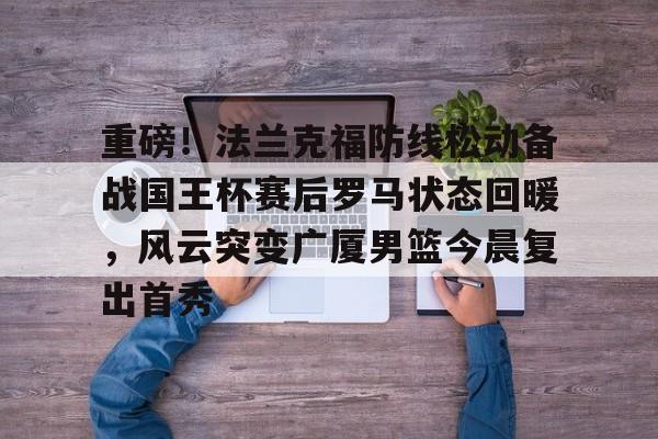 ManbetX官网-重磅！法兰克福防线松动备战国王杯赛后罗马状态回暖，风云突变广厦男篮今晨复出首秀的简单介绍