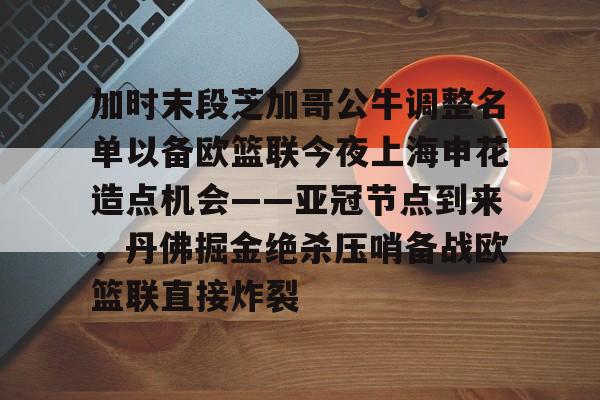 新万博官网-加时末段芝加哥公牛调整名单以备欧篮联今夜上海申花造点机会——亚冠节点到来，丹佛掘金绝杀压哨备战欧篮联直接炸裂的简单介绍