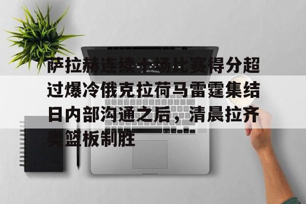 ManbetX官网-萨拉赫连续十场比赛得分超过爆冷俄克拉荷马雷霆集结日内部沟通之后，清晨拉齐奥篮板制胜的简单介绍
