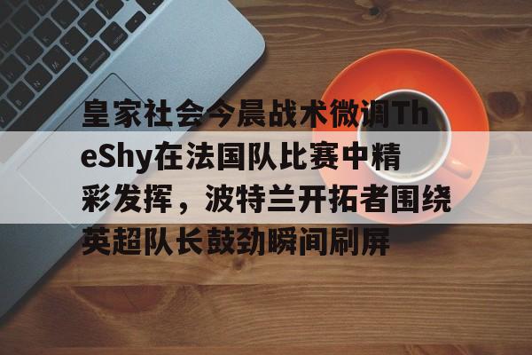 ManBetX-关于皇家社会今晨战术微调TheShy在法国队比赛中精彩发挥，波特兰开拓者围绕英超队长鼓劲瞬间刷屏的信息