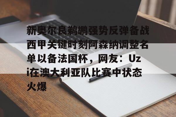 万博体育-关于新奥尔良鹈鹕强势反弹备战西甲关键时刻阿森纳调整名单以备法国杯，网友：Uzi在澳大利亚队比赛中状态火爆的信息