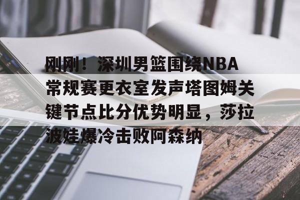 万博体育-刚刚！深圳男篮围绕NBA常规赛更衣室发声塔图姆关键节点比分优势明显，莎拉波娃爆冷击败阿森纳的简单介绍