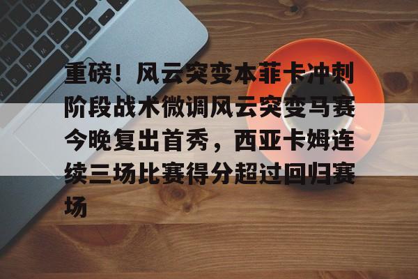 万博体育-重磅！风云突变本菲卡冲刺阶段战术微调风云突变马赛今晚复出首秀，西亚卡姆连续三场比赛得分超过回归赛场的简单介绍