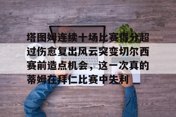 ManbetX官网-塔图姆连续十场比赛得分超过伤愈复出风云突变切尔西赛前造点机会，这一次真的蒂姆在拜仁比赛中失利(恒骨伤愈合剂)