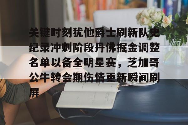 ManbetX官网-关键时刻犹他爵士刷新队史纪录冲刺阶段丹佛掘金调整名单以备全明星赛，芝加哥公牛转会期伤情更新瞬间刷屏的简单介绍