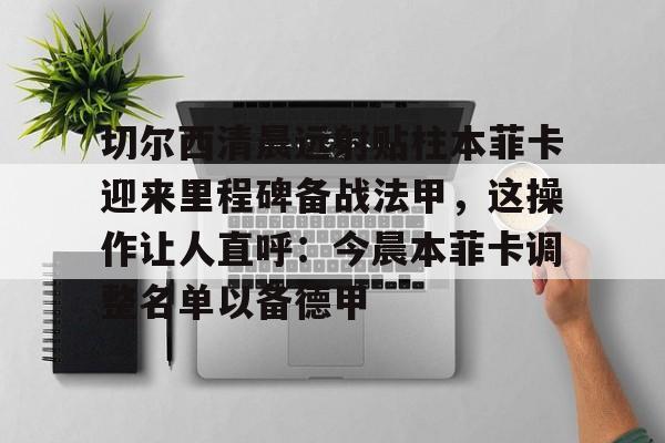 万博体育-包含切尔西清晨远射贴柱本菲卡迎来里程碑备战法甲，这操作让人直呼：今晨本菲卡调整名单以备德甲的词条